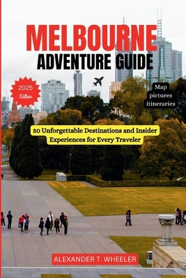 Melbourne Adventure Guide: 50 Unforgettable Destinations and Insider Experiences for Every Traveler by Wheeler, Alexander T.