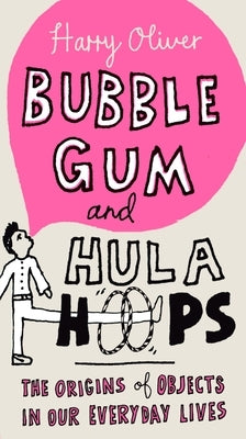 Bubble Gum and Hula Hoops: The Origins of Objects in Our Everyday Lives by Oliver, Harry