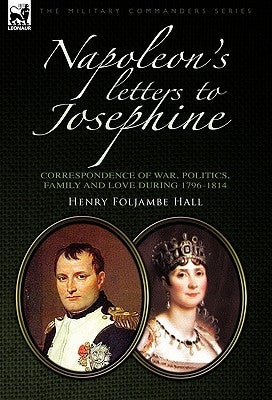 Napoleon's Letters to Josephine: Correspondence of War, Politics, Family and Love 1796-1814 by Hall, Henry Foljambe