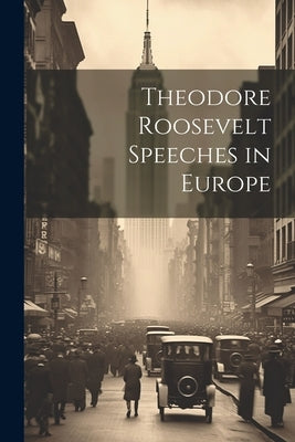 Theodore Roosevelt Speeches in Europe by Anonymous