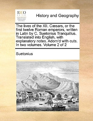 The Lives of the XII. Caesars, or the First Twelve Roman Emperors, Written in Latin by C. Suetonius Tranquillus. Translated Into English, with Explana by Suetonius Tranquillus, C.