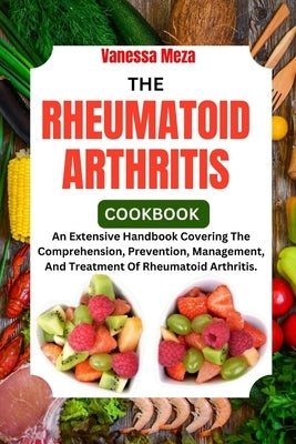 The Rheumatoid Arthritis Cookbook 2024: An Extensive Handbook Covering The Comprehension, Prevention, Management, And Treatment Of Rheumatoid Arthriti by Meza, Vanessa
