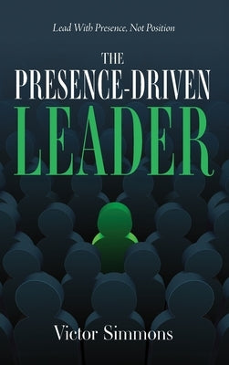 The Presence-Driven Leader: Lead With Presence, Not Position by Simmons, Victor