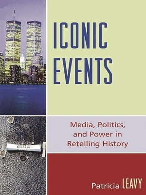 Iconic Events: Media, Politics, and Power in Retelling History by Leavy, Patricia