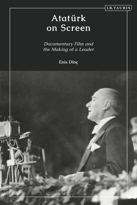 Atatürk on Screen: Documentary Film and the Making of a Leader by Dinç, Enis