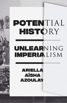 Potential History: Unlearning Imperialism by Azoulay, Ariella Aïsha