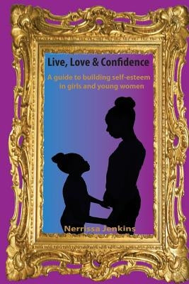 A guide to building self esteem in girls and young women.: Live, Love & Confidence by Jenkins, Nerrissa