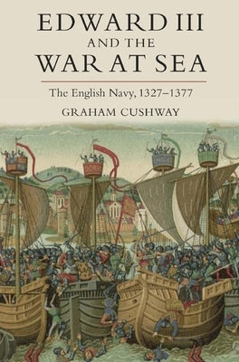 Edward III and the War at Sea: The English Navy, 1327-1377 by Cushway, Graham