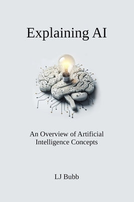 Explaining AI: An Overview of Artificial Intelligence Concepts by Bubb, Lj