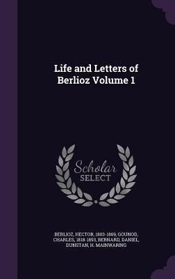 Life and Letters of Berlioz Volume 1 by Berlioz, Hector