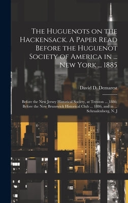 The Huguenots on the Hackensack. A Paper Read Before the Huguenot Society of America in ... New York ... 1885; Before the New Jersey Historical Societ by Demarest, David D.