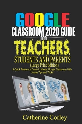 Google Classroom 2020 Guide For Teachers, Students and Parents (Large Print Edition): A Quick Reference Guide to Master Google Classroom with Unique T by Corley, Catherine