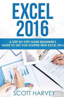 Excel 2016: A step-by-step guide beginner's guide to get you started with Excel 2016 by Harvey, Scott