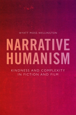 Narrative Humanism: Kindness and Complexity in Fiction and Film by Moss-Wellington, Wyatt