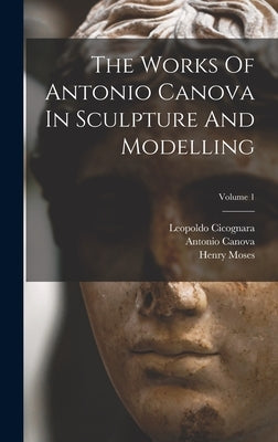 The Works Of Antonio Canova In Sculpture And Modelling; Volume 1 by Canova, Antonio