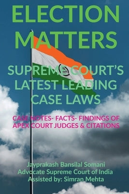 'Election Matters' Supreme Court's Latest Leading Case Laws: Case Notes- Facts- Findings of Apex Court Judges & Citations by Somani, Jayprakash Bansilal