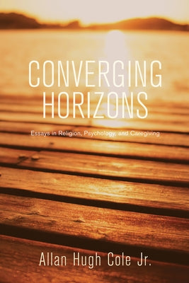 Converging Horizons: Essays in Religion, Psychology, and Caregiving by Cole, Allan Hugh