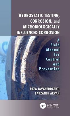 Hydrostatic Testing, Corrosion, and Microbiologically Influenced Corrosion: A Field Manual for Control and Prevention by Javaherdashti, Reza