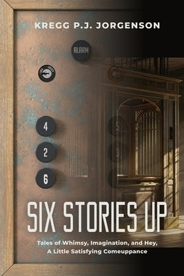 Six Stories Up: Tales of Whimsy, Imagination, and Hey, a Little Satisfying Comeuppance by Jorgenson, Kregg P. J.