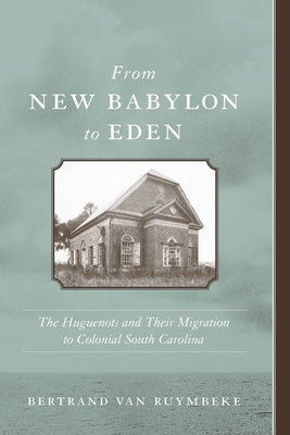 From New Babylon to Eden: The Huguenots and Their Migration to Colonial South Carolina by Van Ruymbeke, Bertrand