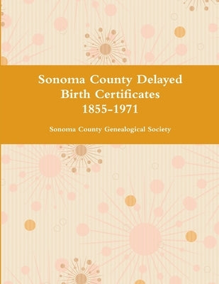 Sonoma County Delayed Birth Certificates 1855-1971 by Sonoma County Genealogical Society