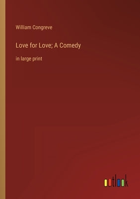 Love for Love; A Comedy: in large print by Congreve, William