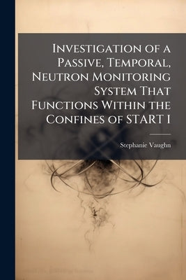 Investigation of a Passive, Temporal, Neutron Monitoring System That Functions Within the Confines of START I by Vaughn, Stephanie