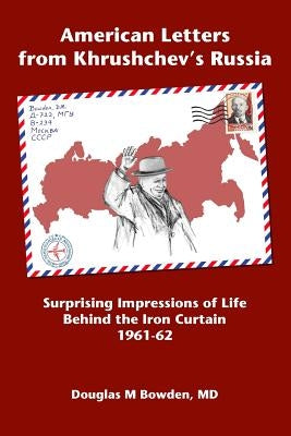 American Letters from Khrushchev's Russia: Surprising Impressions of Life Behind the Iron Curtain 1961-62 by Bowden MD, Douglas M.