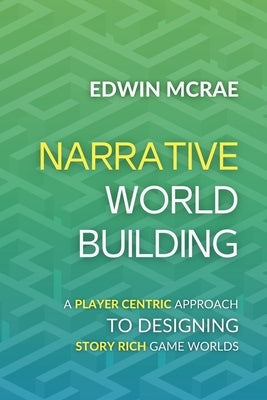 Narrative Worldbuilding: A Player Centric Approach to Designing Story Rich Game Worlds by McRae, Edwin