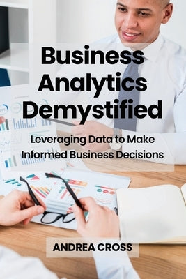 Business Analytics Demystified: Leveraging Data to Make Informed Business Decisions by Cross, Andrea