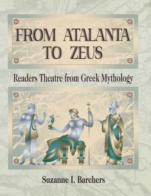 From Atalanta to Zeus: Readers Theatre from Greek Mythology by Barchers, Suzanne I.