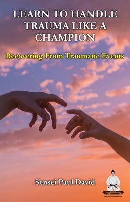 Learn To Handle Trauma Like A Champion: Recovering From Traumatic Events by David, Sensei Paul