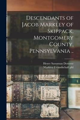Descendants of Jacob Markley of Skippack, Montgomery County, Pennsylvania .. by Dotterer, Henry Sassaman
