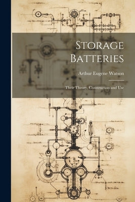 Storage Batteries: Their Theory, Construction and Use by Watson, Arthur Eugene