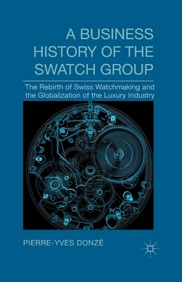 A Business History of the Swatch Group: The Rebirth of Swiss Watchmaking and the Globalization of the Luxury Industry by Donzé, P.