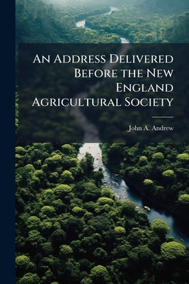 An Address Delivered Before the New England Agricultural Society by Andrew, John A. 1818-1867
