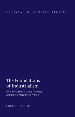The Foundations of Industrialism: Charles Comte, Charles Dunoyer and Liberal Thought in France by LeRoux, Robert