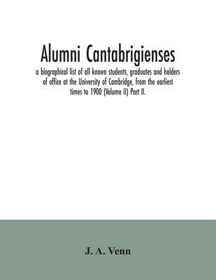 Alumni cantabrigienses; a biographical list of all known students, graduates and holders of office at the University of Cambridge, from the earliest t by A. Venn, J.