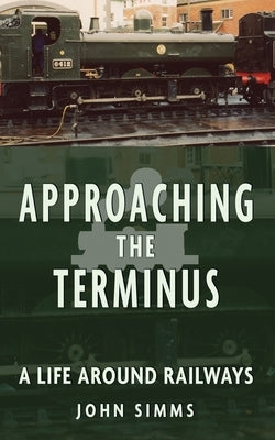 Approaching the Terminus: A Life around Railways by Simms, John