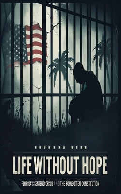 Life Without Hope: Florida's Sentencing Crisis and the Forgotten Constitution by Williams, Adam Esq