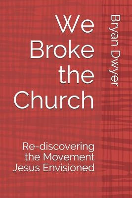 We Broke the Church: Re-discovering the Movement Jesus Envisioned by Dwyer, Bryan