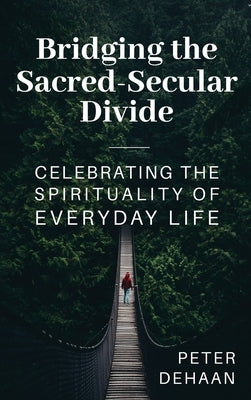 Bridging the Sacred-Secular Divide: Celebrating the Spirituality of Everyday Life by DeHaan, Peter