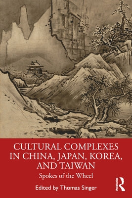 Cultural Complexes in China, Japan, Korea, and Taiwan: Spokes of the Wheel by Singer, Thomas