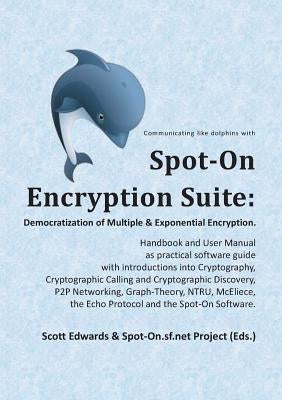 Spot-On Encryption Suite: Democratization of Multiple & Exponential Encryption: - Handbook and User Manual as practical software guide with introducti by Edwards, Scott