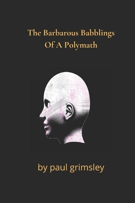 The Barbarous Babblings Of A Polymath by Grimsley, Paul