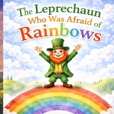 The Leprechaun Who Was Afraid of Rainbows: A St. Patrick's Day Story About Bravery: A Magical Children's Story About Courage, Friendship, and Believin by Bloom, Grace