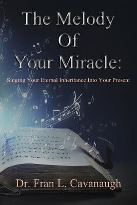 The Melody of Your Miracle: Singing Your Eternal Inheritance Into Your Now by Cavanaugh, Fran L.