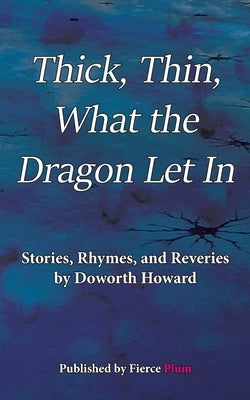Thick, Thin, What The Dragon Let In: Stories, Rhymes, and Reveries by Howard, Doworth