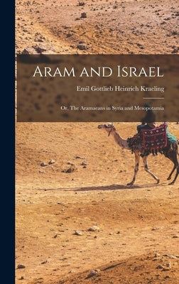 Aram and Israel: Or, The Aramaeans in Syria and Mesopotamia by Gottlieb Heinrich Kraeling, Emil