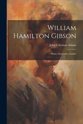 William Hamilton Gibson: Artist--Naturalist--Author by Adams, John Coleman